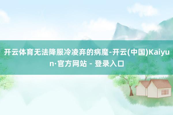 开云体育无法降服冷凌弃的病魔-开云(中国)Kaiyun·官方网站 - 登录入口