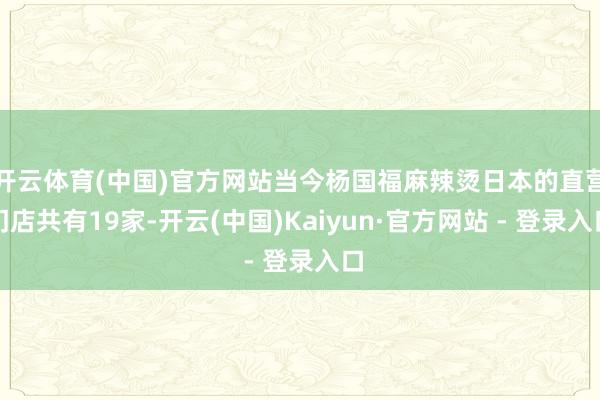 开云体育(中国)官方网站当今杨国福麻辣烫日本的直营门店共有19家-开云(中国)Kaiyun·官方网站 - 登录入口