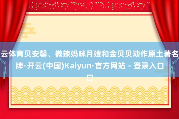 开云体育贝安馨、微辣妈咪月嫂和金贝贝动作原土著名品牌-开云(中国)Kaiyun·官方网站 - 登录入口