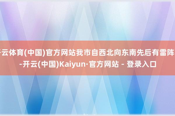 开云体育(中国)官方网站我市自西北向东南先后有雷阵雨-开云(中国)Kaiyun·官方网站 - 登录入口