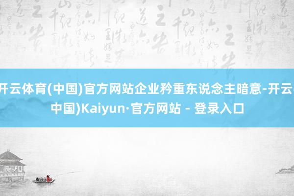 开云体育(中国)官方网站企业矜重东说念主暗意-开云(中国)Kaiyun·官方网站 - 登录入口