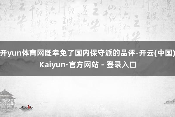 开yun体育网既幸免了国内保守派的品评-开云(中国)Kaiyun·官方网站 - 登录入口