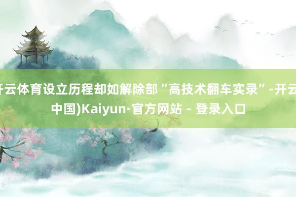开云体育设立历程却如解除部“高技术翻车实录”-开云(中国)Kaiyun·官方网站 - 登录入口