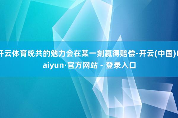 开云体育统共的勉力会在某一刻赢得赔偿-开云(中国)Kaiyun·官方网站 - 登录入口