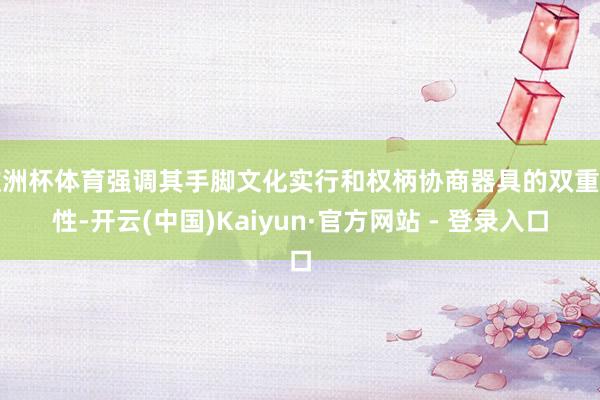 欧洲杯体育强调其手脚文化实行和权柄协商器具的双重属性-开云(中国)Kaiyun·官方网站 - 登录入口