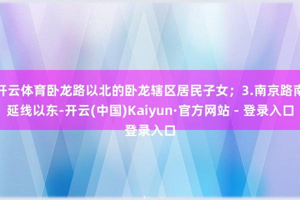 开云体育卧龙路以北的卧龙辖区居民子女；3.南京路南延线以东-开云(中国)Kaiyun·官方网站 - 登录入口
