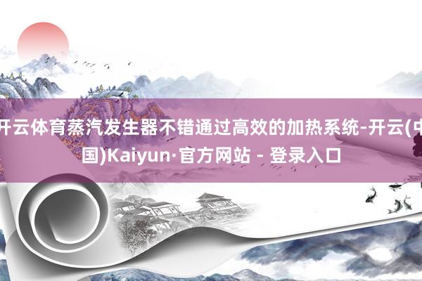 开云体育蒸汽发生器不错通过高效的加热系统-开云(中国)Kaiyun·官方网站 - 登录入口