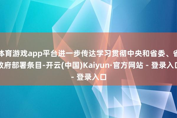 体育游戏app平台进一步传达学习贯彻中央和省委、省政府部署条目-开云(中国)Kaiyun·官方网站 - 登录入口