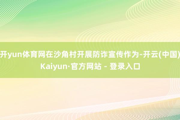 开yun体育网在沙角村开展防诈宣传作为-开云(中国)Kaiyun·官方网站 - 登录入口