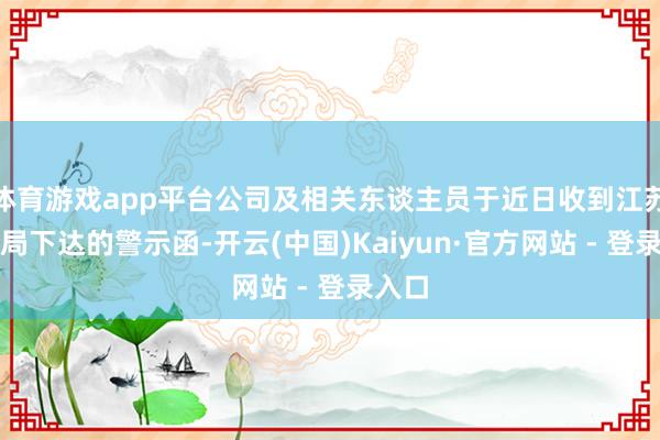 体育游戏app平台公司及相关东谈主员于近日收到江苏证监局下达的警示函-开云(中国)Kaiyun·官方网站 - 登录入口