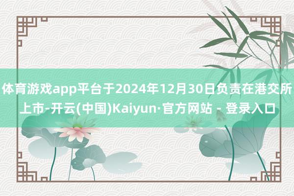 体育游戏app平台于2024年12月30日负责在港交所上市-开云(中国)Kaiyun·官方网站 - 登录入口