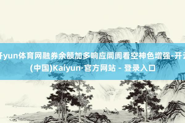开yun体育网融券余额加多响应阛阓看空神色增强-开云(中国)Kaiyun·官方网站 - 登录入口