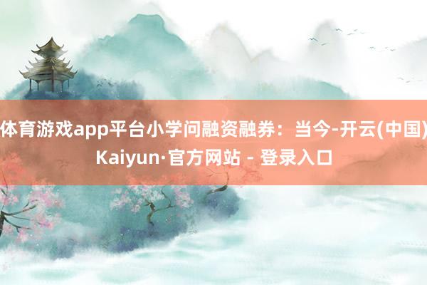 体育游戏app平台小学问融资融券：当今-开云(中国)Kaiyun·官方网站 - 登录入口