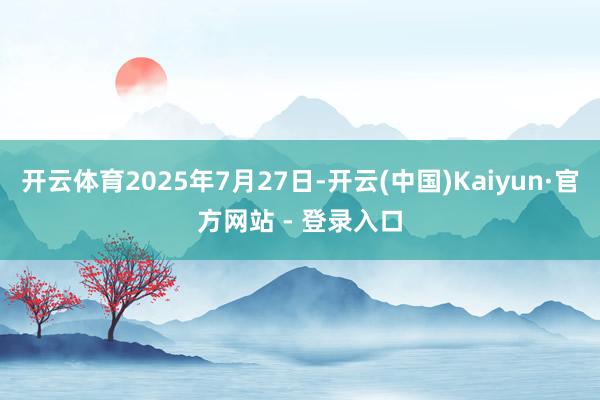 开云体育2025年7月27日-开云(中国)Kaiyun·官方网站 - 登录入口