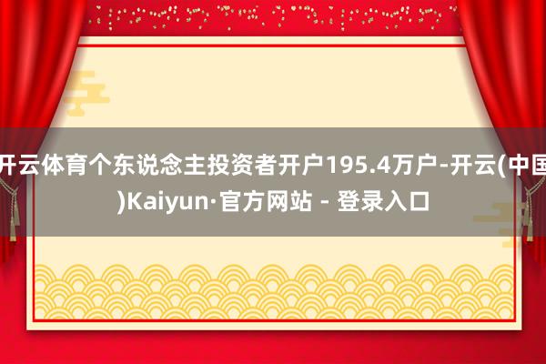 开云体育个东说念主投资者开户195.4万户-开云(中国)Kaiyun·官方网站 - 登录入口