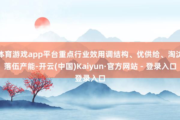 体育游戏app平台重点行业效用调结构、优供给、淘汰落伍产能-开云(中国)Kaiyun·官方网站 - 登录入口