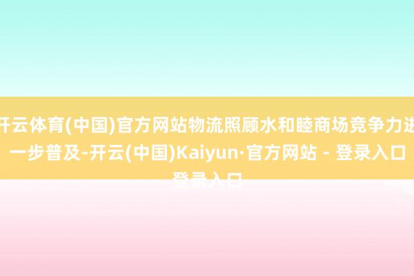 开云体育(中国)官方网站物流照顾水和睦商场竞争力进一步普及-开云(中国)Kaiyun·官方网站 - 登录入口