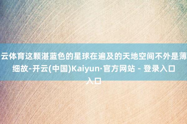 开云体育这颗湛蓝色的星球在遍及的天地空间不外是薄物细故-开云(中国)Kaiyun·官方网站 - 登录入口