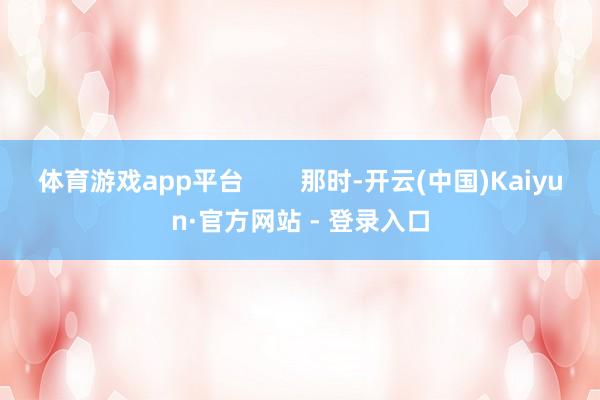 体育游戏app平台        那时-开云(中国)Kaiyun·官方网站 - 登录入口