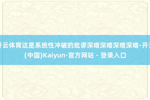 开云体育这是系统性冲破的纰谬深嗜深嗜深嗜深嗜-开云(中国)Kaiyun·官方网站 - 登录入口