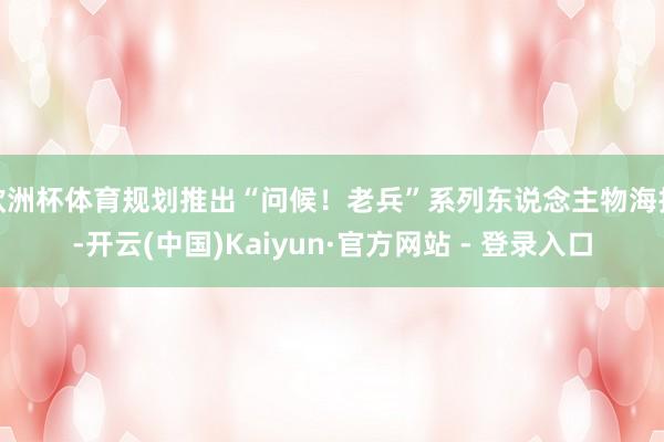 欧洲杯体育规划推出“问候！老兵”系列东说念主物海报-开云(中国)Kaiyun·官方网站 - 登录入口
