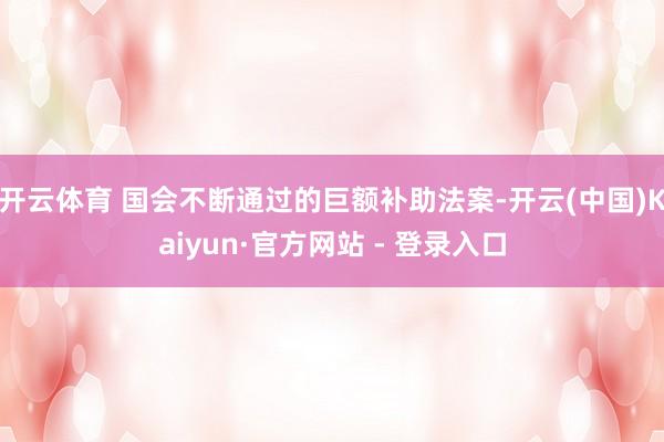 开云体育 国会不断通过的巨额补助法案-开云(中国)Kaiyun·官方网站 - 登录入口