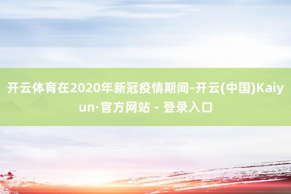 开云体育在2020年新冠疫情期间-开云(中国)Kaiyun·官方网站 - 登录入口