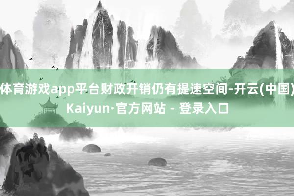 体育游戏app平台财政开销仍有提速空间-开云(中国)Kaiyun·官方网站 - 登录入口