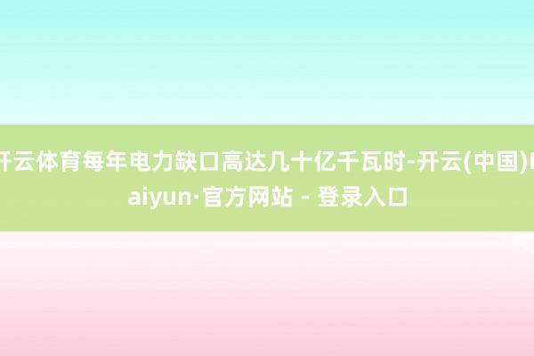 开云体育每年电力缺口高达几十亿千瓦时-开云(中国)Kaiyun·官方网站 - 登录入口