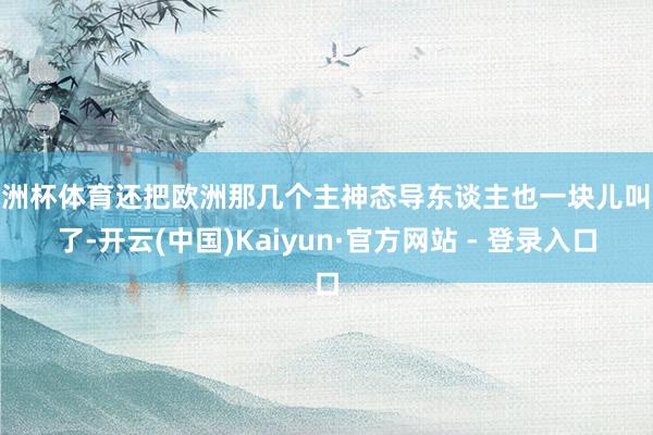 欧洲杯体育还把欧洲那几个主神态导东谈主也一块儿叫来了-开云(中国)Kaiyun·官方网站 - 登录入口