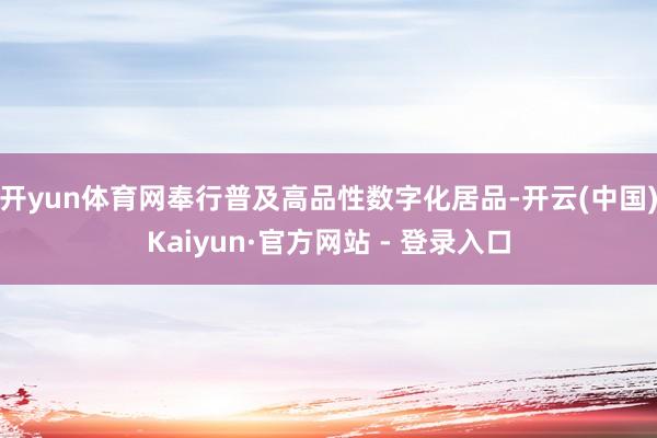 开yun体育网奉行普及高品性数字化居品-开云(中国)Kaiyun·官方网站 - 登录入口