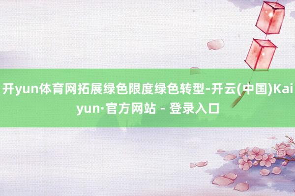 开yun体育网拓展绿色限度绿色转型-开云(中国)Kaiyun·官方网站 - 登录入口