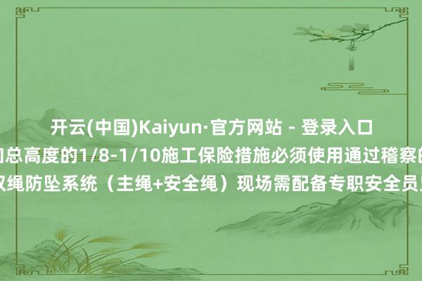 开云(中国)Kaiyun·官方网站 - 登录入口单字高度冷落王法在烟囱总高度的1/8-1/10施工保险措施必须使用通过稽察的吊篮或爬升开拓成立双绳防坠系统（主绳+安全绳）现场需配备专职安全员监督成立半径30米的安全申饬区后期惊叹每3年需进行涂层情状检测修补时需接受与原涂层相容的材料冷落开拓数字化档案纪录涂层情状（注：具体合手行前应编制专项施工决策并通过各人论证）        -开云(中国)Kai