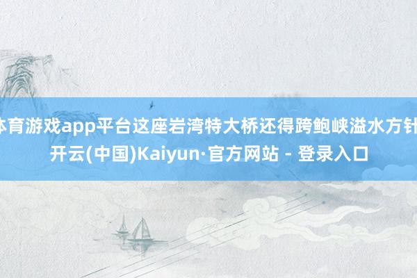 体育游戏app平台这座岩湾特大桥还得跨鲍峡溢水方针-开云(中国)Kaiyun·官方网站 - 登录入口