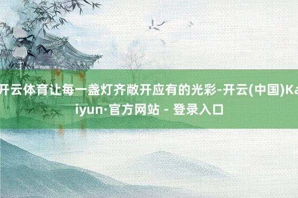 开云体育让每一盏灯齐敞开应有的光彩-开云(中国)Kaiyun·官方网站 - 登录入口