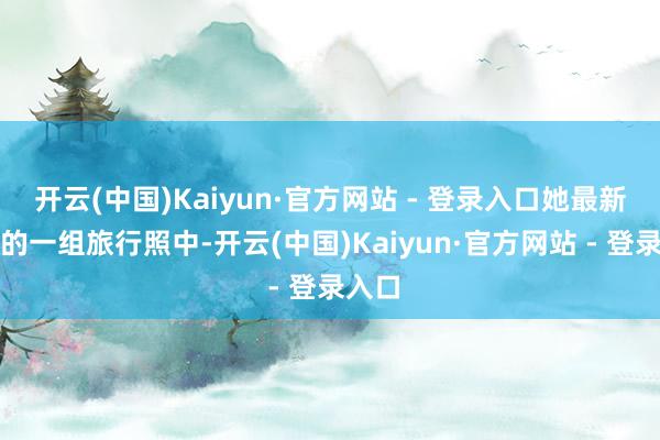 开云(中国)Kaiyun·官方网站 - 登录入口她最新发布的一组旅行照中-开云(中国)Kaiyun·官方网站 - 登录入口