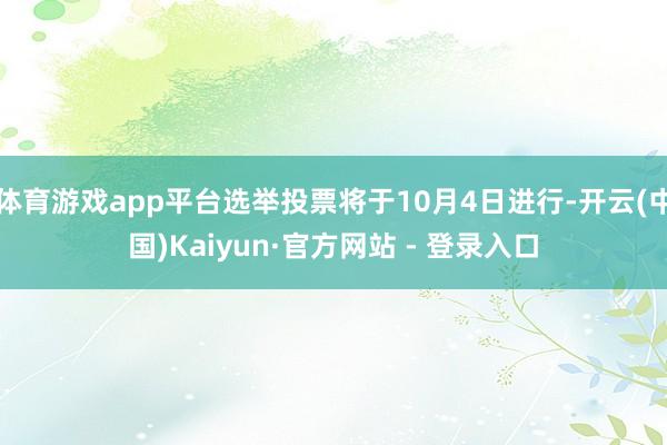 体育游戏app平台选举投票将于10月4日进行-开云(中国)Kaiyun·官方网站 - 登录入口