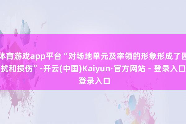 体育游戏app平台“对场地单元及率领的形象形成了困扰和损伤”-开云(中国)Kaiyun·官方网站 - 登录入口