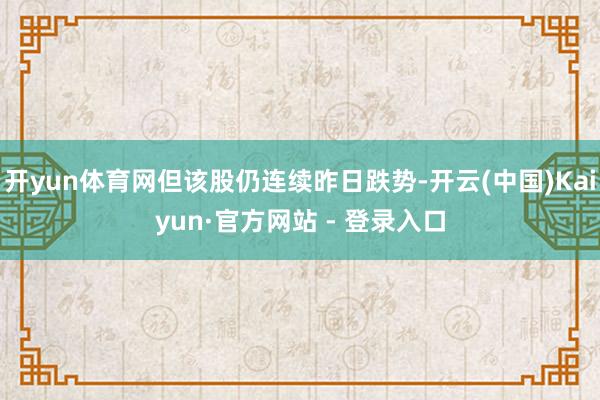 开yun体育网但该股仍连续昨日跌势-开云(中国)Kaiyun·官方网站 - 登录入口