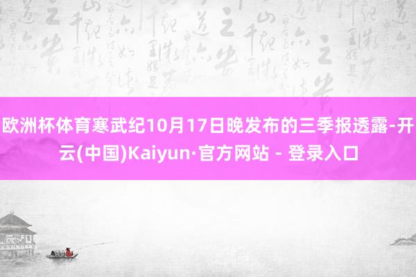 欧洲杯体育 寒武纪10月17日晚发布的三季报透露-开云(中国)Kaiyun·官方网站 - 登录入口