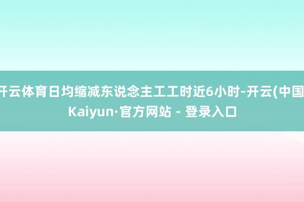 开云体育日均缩减东说念主工工时近6小时-开云(中国)Kaiyun·官方网站 - 登录入口