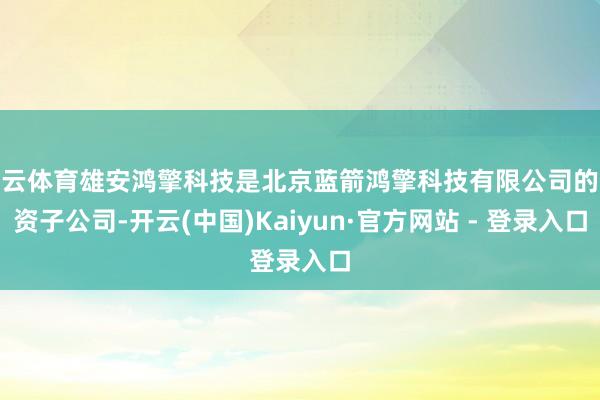 开云体育雄安鸿擎科技是北京蓝箭鸿擎科技有限公司的全资子公司-开云(中国)Kaiyun·官方网站 - 登录入口