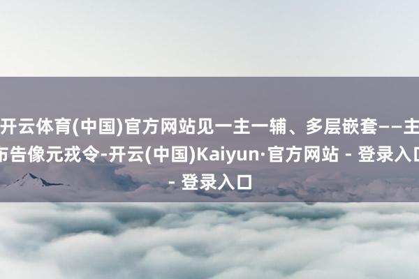 开云体育(中国)官方网站见一主一辅、多层嵌套——主布告像元戎令-开云(中国)Kaiyun·官方网站 - 登录入口