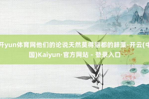 开yun体育网他们的论说天然莫得丽都的辞藻-开云(中国)Kaiyun·官方网站 - 登录入口