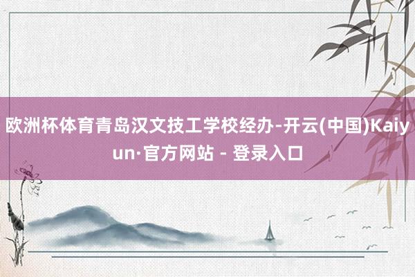 欧洲杯体育青岛汉文技工学校经办-开云(中国)Kaiyun·官方网站 - 登录入口