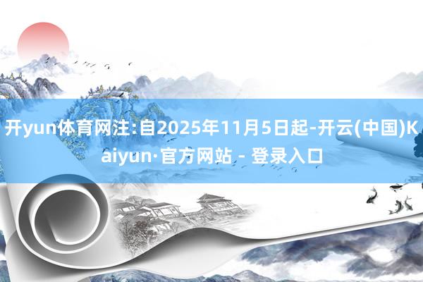 开yun体育网注:自2025年11月5日起-开云(中国)Kaiyun·官方网站 - 登录入口