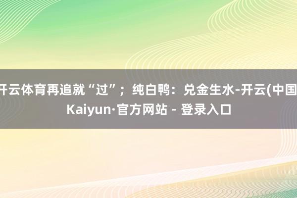 开云体育再追就“过”;纯白鸭:兑金生水-开云(中国)Kaiyun·官方网站 - 登录入口
