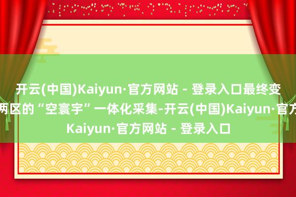 开云(中国)Kaiyun·官方网站 - 登录入口最终变成袒护汉中九县两区的“空寰宇”一体化采集-开云(中国)Kaiyun·官方网站 - 登录入口
