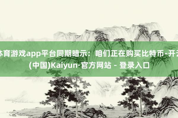 体育游戏app平台同期暗示：咱们正在购买比特币-开云(中国)Kaiyun·官方网站 - 登录入口