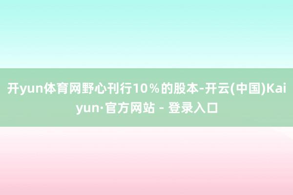 开yun体育网野心刊行10%的股本-开云(中国)Kaiyun·官方网站 - 登录入口